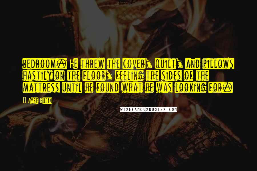 Ayse Kulin Quotes: bedroom. He threw the cover, quilt, and pillows hastily on the floor, feeling the sides of the mattress until he found what he was looking for.