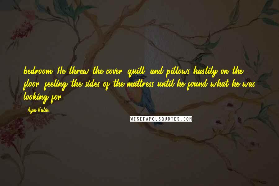 Ayse Kulin Quotes: bedroom. He threw the cover, quilt, and pillows hastily on the floor, feeling the sides of the mattress until he found what he was looking for.