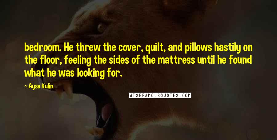 Ayse Kulin Quotes: bedroom. He threw the cover, quilt, and pillows hastily on the floor, feeling the sides of the mattress until he found what he was looking for.