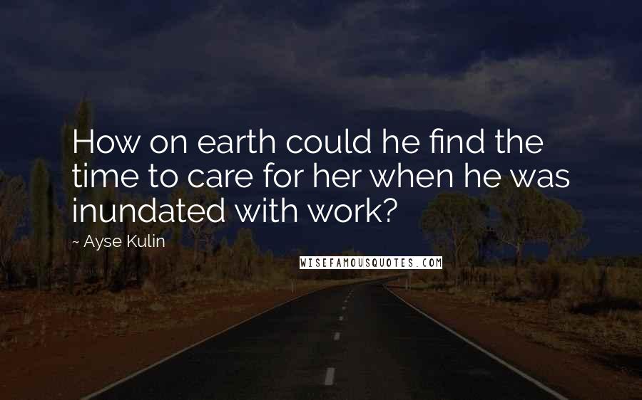 Ayse Kulin Quotes: How on earth could he find the time to care for her when he was inundated with work?