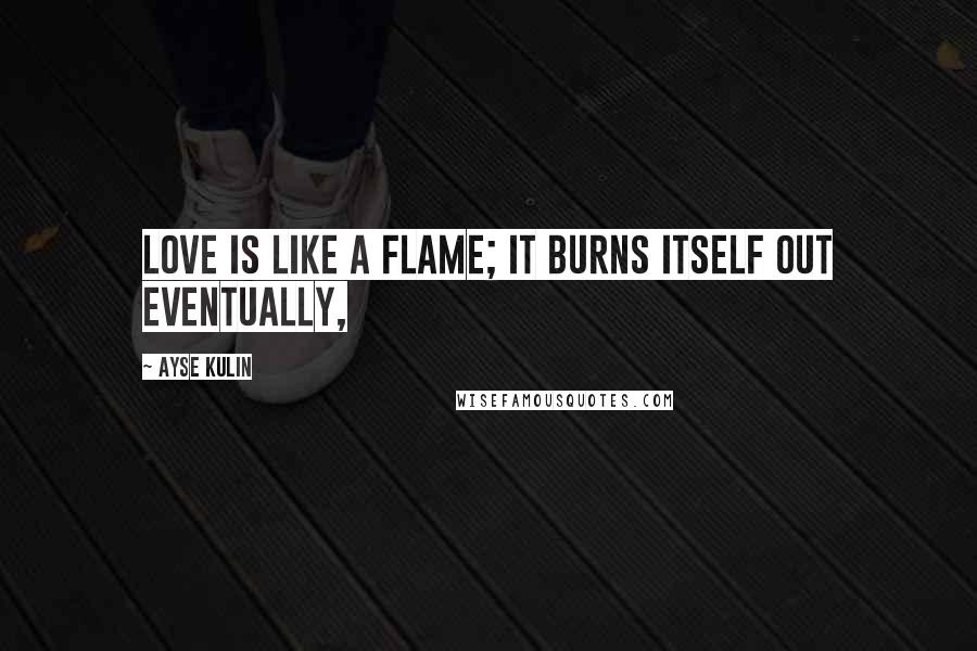 Ayse Kulin Quotes: Love is like a flame; it burns itself out eventually,