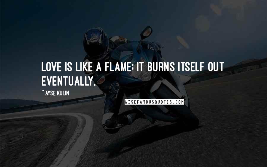 Ayse Kulin Quotes: Love is like a flame; it burns itself out eventually,