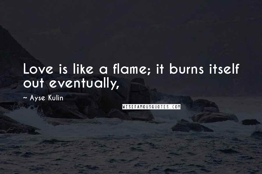 Ayse Kulin Quotes: Love is like a flame; it burns itself out eventually,