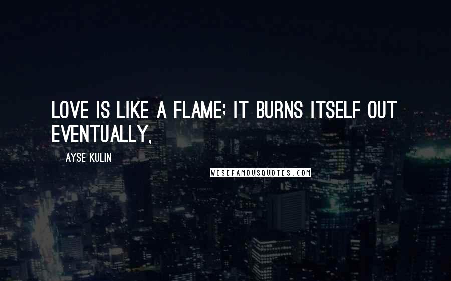 Ayse Kulin Quotes: Love is like a flame; it burns itself out eventually,