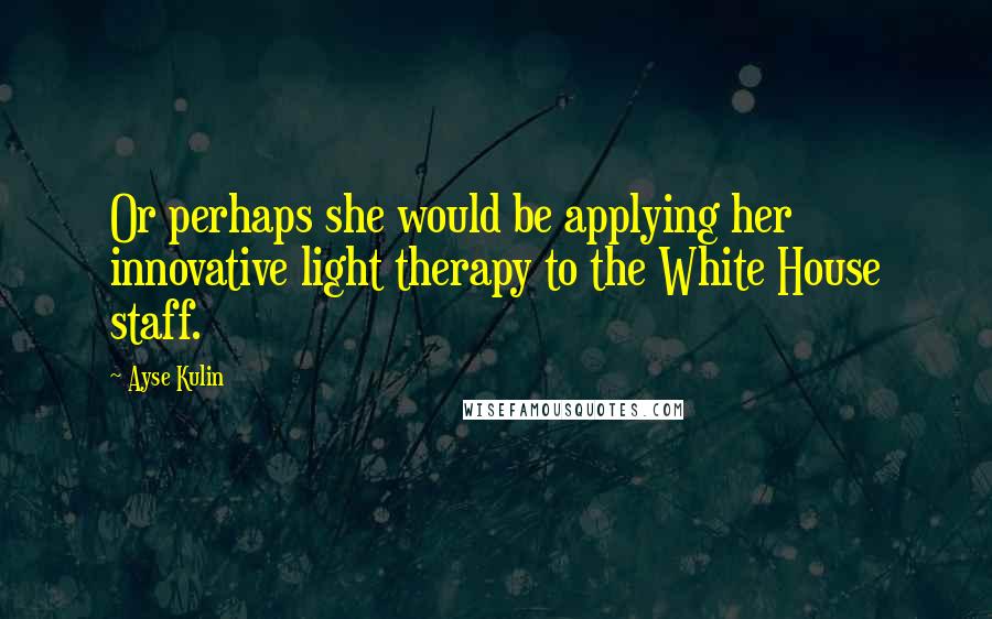 Ayse Kulin Quotes: Or perhaps she would be applying her innovative light therapy to the White House staff.