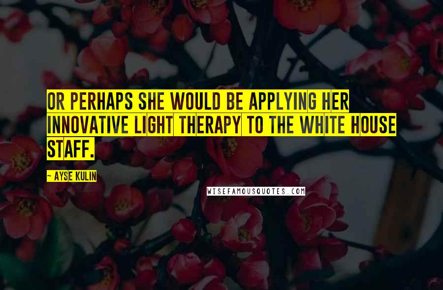 Ayse Kulin Quotes: Or perhaps she would be applying her innovative light therapy to the White House staff.