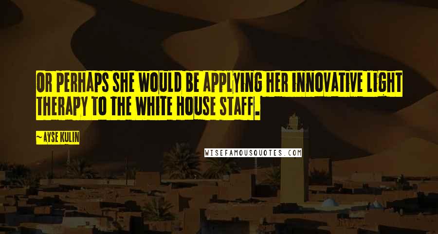 Ayse Kulin Quotes: Or perhaps she would be applying her innovative light therapy to the White House staff.