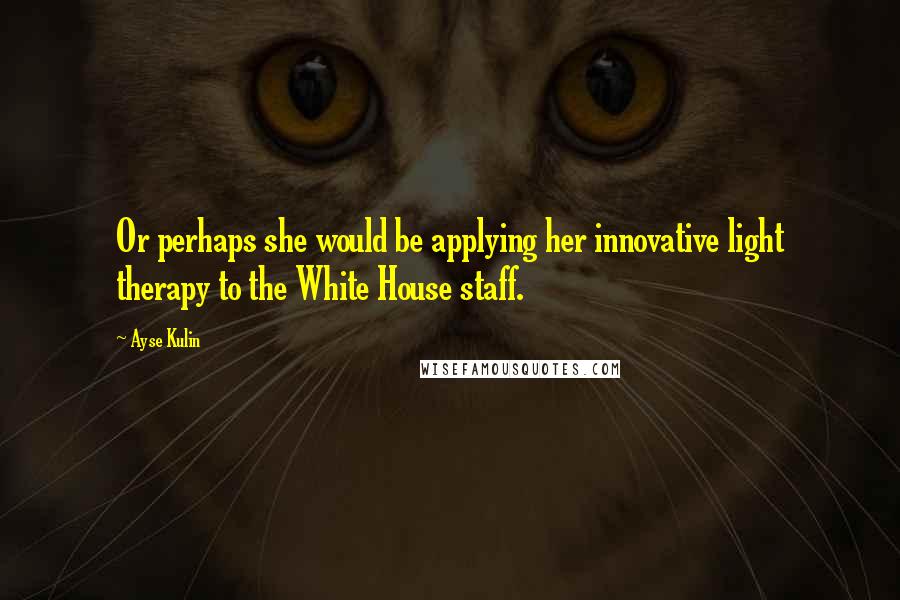 Ayse Kulin Quotes: Or perhaps she would be applying her innovative light therapy to the White House staff.