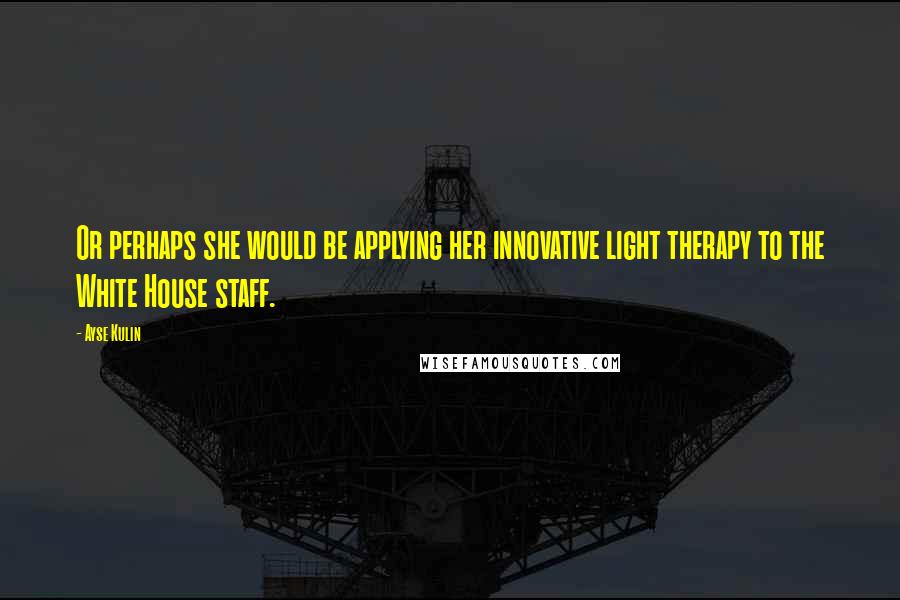 Ayse Kulin Quotes: Or perhaps she would be applying her innovative light therapy to the White House staff.