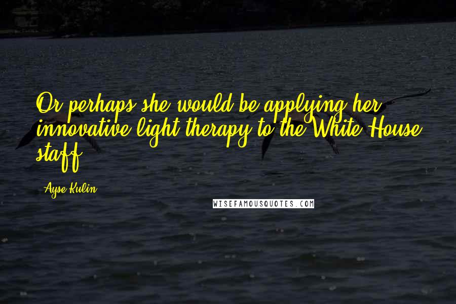 Ayse Kulin Quotes: Or perhaps she would be applying her innovative light therapy to the White House staff.