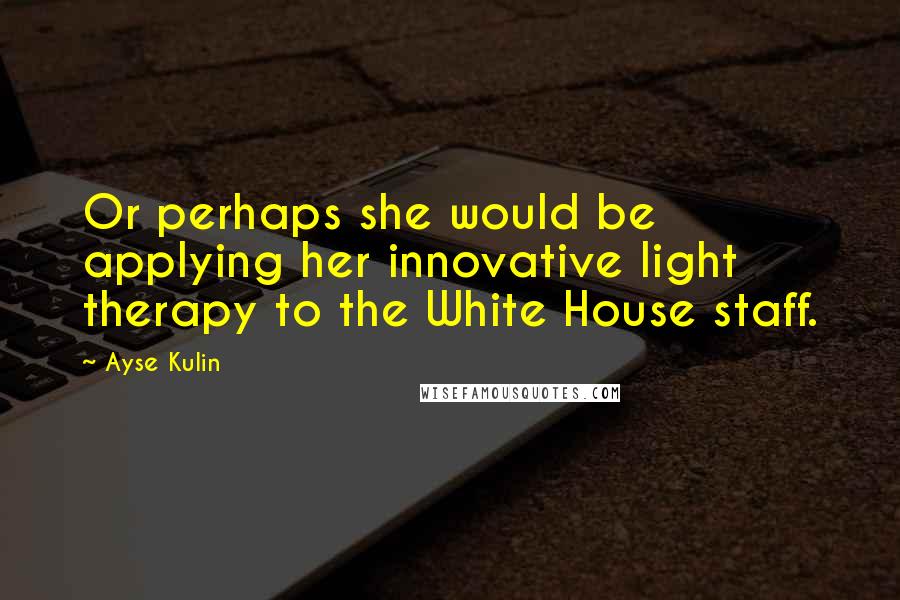 Ayse Kulin Quotes: Or perhaps she would be applying her innovative light therapy to the White House staff.