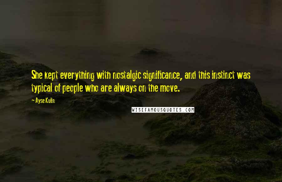 Ayse Kulin Quotes: She kept everything with nostalgic significance, and this instinct was typical of people who are always on the move.