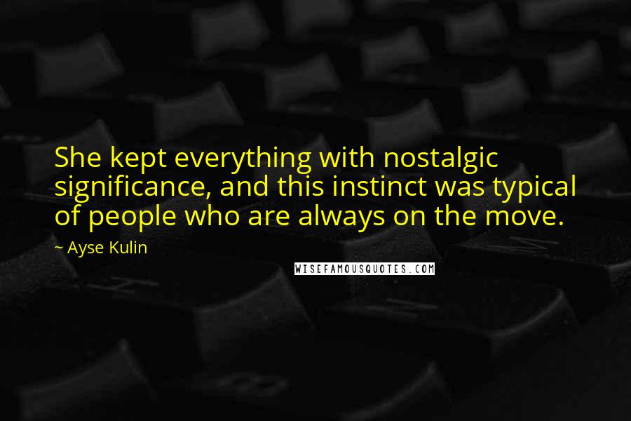 Ayse Kulin Quotes: She kept everything with nostalgic significance, and this instinct was typical of people who are always on the move.