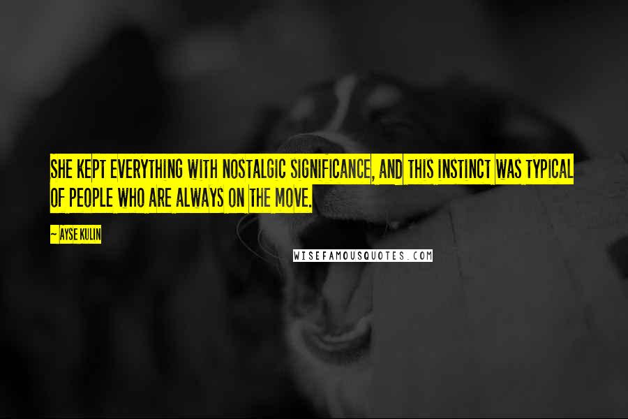 Ayse Kulin Quotes: She kept everything with nostalgic significance, and this instinct was typical of people who are always on the move.