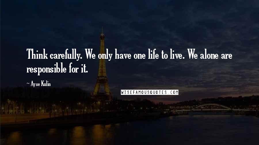 Ayse Kulin Quotes: Think carefully. We only have one life to live. We alone are responsible for it.