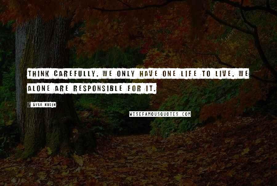 Ayse Kulin Quotes: Think carefully. We only have one life to live. We alone are responsible for it.