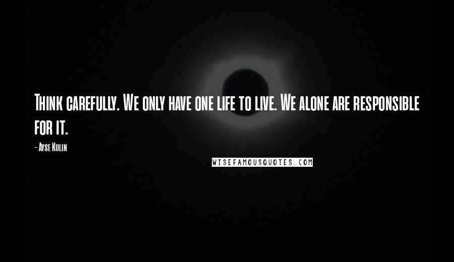 Ayse Kulin Quotes: Think carefully. We only have one life to live. We alone are responsible for it.