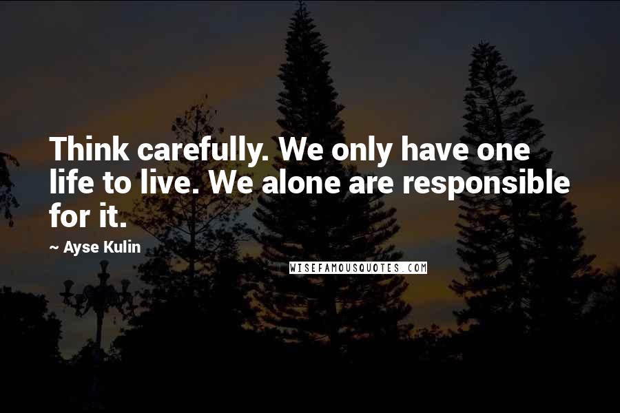 Ayse Kulin Quotes: Think carefully. We only have one life to live. We alone are responsible for it.