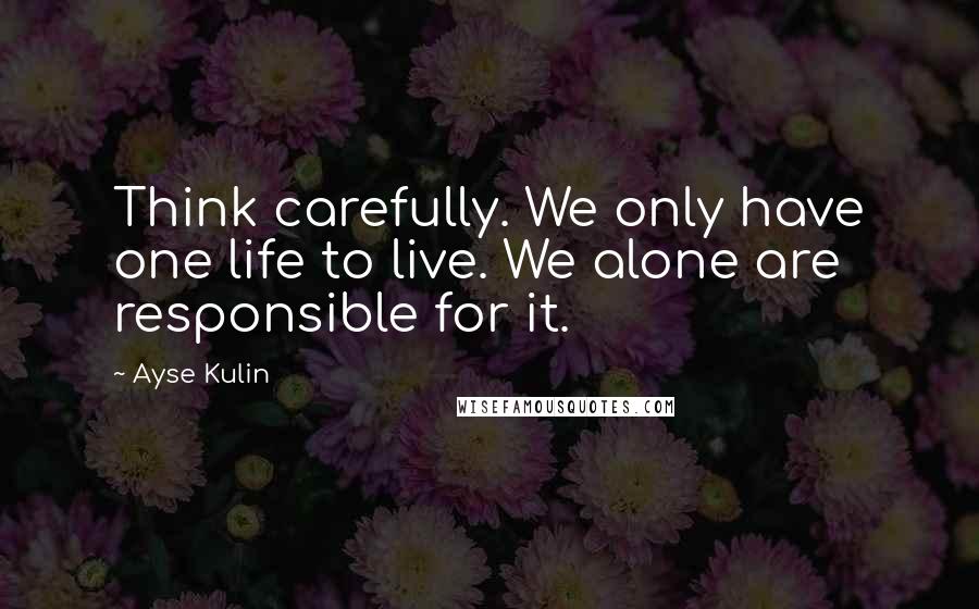 Ayse Kulin Quotes: Think carefully. We only have one life to live. We alone are responsible for it.