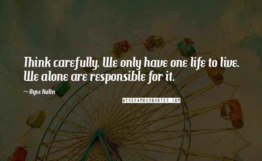 Ayse Kulin Quotes: Think carefully. We only have one life to live. We alone are responsible for it.