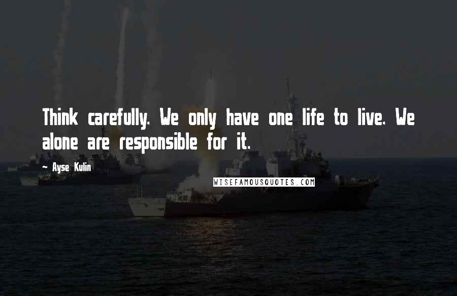 Ayse Kulin Quotes: Think carefully. We only have one life to live. We alone are responsible for it.