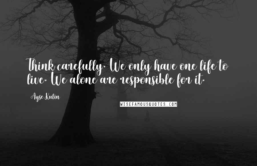 Ayse Kulin Quotes: Think carefully. We only have one life to live. We alone are responsible for it.