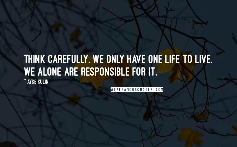 Ayse Kulin Quotes: Think carefully. We only have one life to live. We alone are responsible for it.