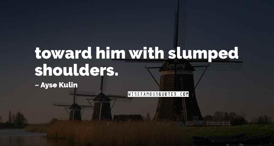 Ayse Kulin Quotes: toward him with slumped shoulders.