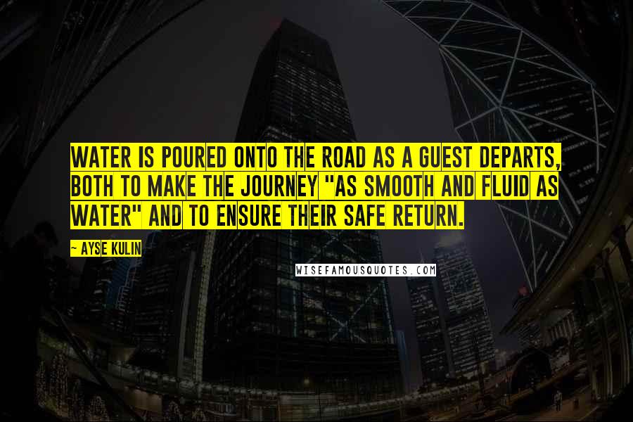 Ayse Kulin Quotes: Water is poured onto the road as a guest departs, both to make the journey "as smooth and fluid as water" and to ensure their safe return.