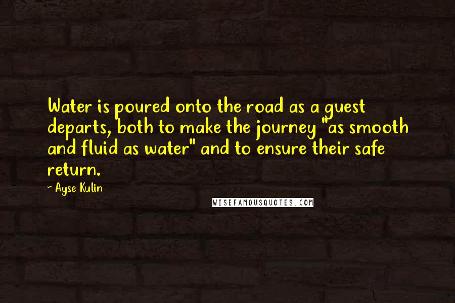 Ayse Kulin Quotes: Water is poured onto the road as a guest departs, both to make the journey "as smooth and fluid as water" and to ensure their safe return.