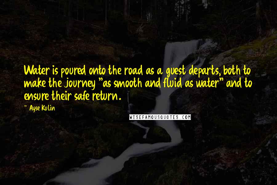 Ayse Kulin Quotes: Water is poured onto the road as a guest departs, both to make the journey "as smooth and fluid as water" and to ensure their safe return.