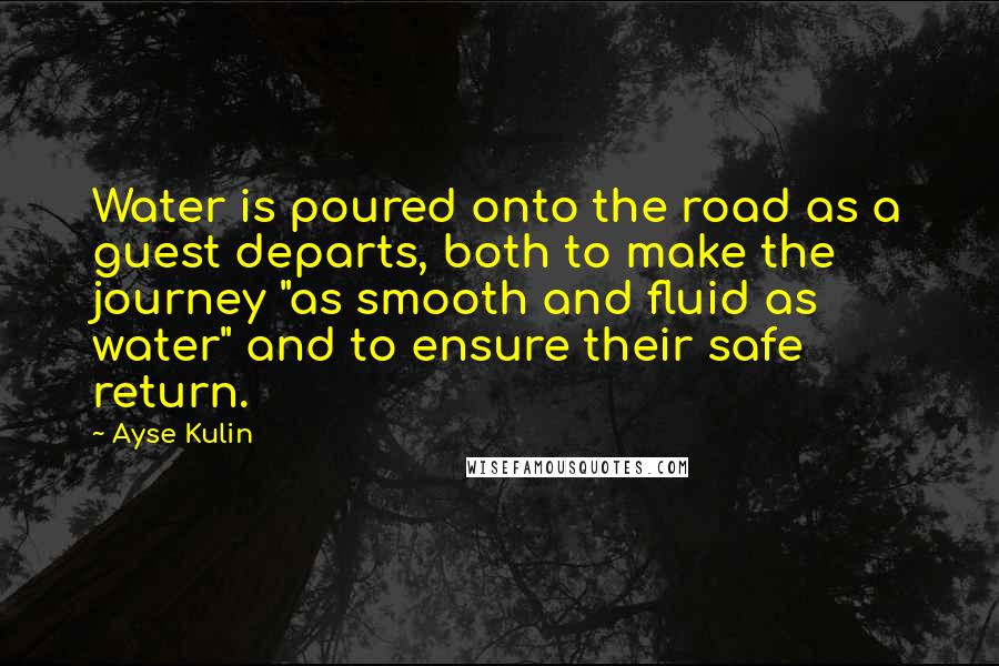 Ayse Kulin Quotes: Water is poured onto the road as a guest departs, both to make the journey "as smooth and fluid as water" and to ensure their safe return.