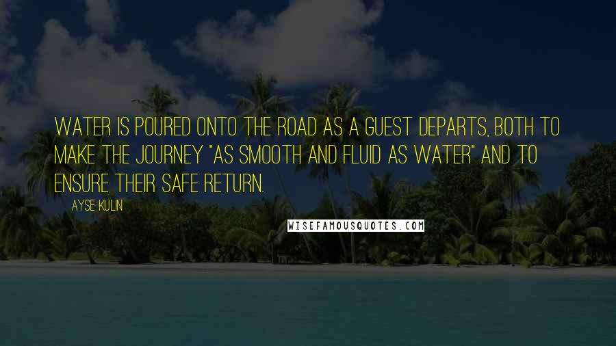 Ayse Kulin Quotes: Water is poured onto the road as a guest departs, both to make the journey "as smooth and fluid as water" and to ensure their safe return.