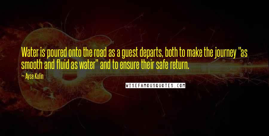 Ayse Kulin Quotes: Water is poured onto the road as a guest departs, both to make the journey "as smooth and fluid as water" and to ensure their safe return.