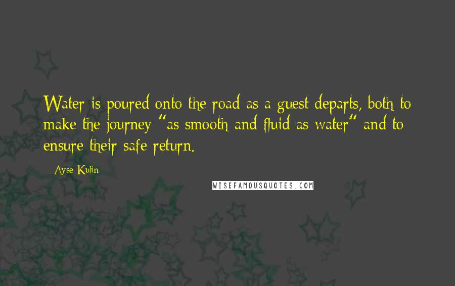 Ayse Kulin Quotes: Water is poured onto the road as a guest departs, both to make the journey "as smooth and fluid as water" and to ensure their safe return.