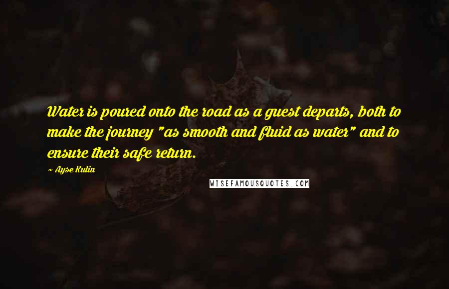 Ayse Kulin Quotes: Water is poured onto the road as a guest departs, both to make the journey "as smooth and fluid as water" and to ensure their safe return.