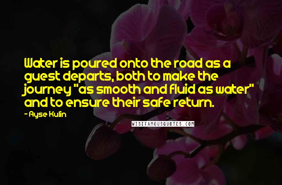 Ayse Kulin Quotes: Water is poured onto the road as a guest departs, both to make the journey "as smooth and fluid as water" and to ensure their safe return.