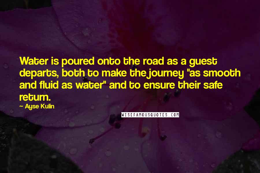 Ayse Kulin Quotes: Water is poured onto the road as a guest departs, both to make the journey "as smooth and fluid as water" and to ensure their safe return.