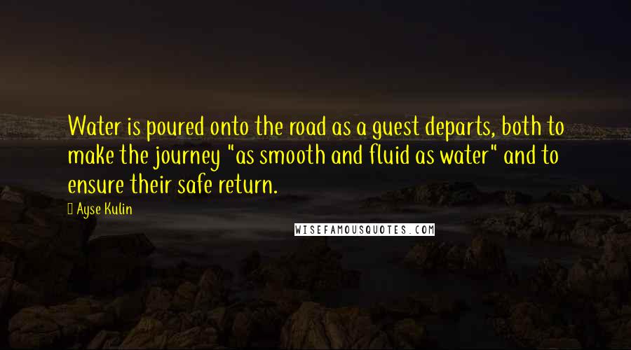 Ayse Kulin Quotes: Water is poured onto the road as a guest departs, both to make the journey "as smooth and fluid as water" and to ensure their safe return.