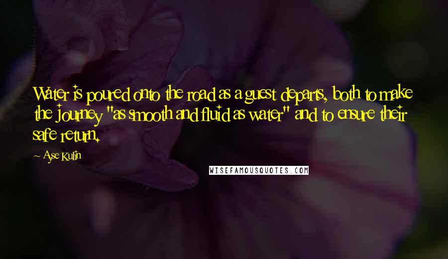 Ayse Kulin Quotes: Water is poured onto the road as a guest departs, both to make the journey "as smooth and fluid as water" and to ensure their safe return.