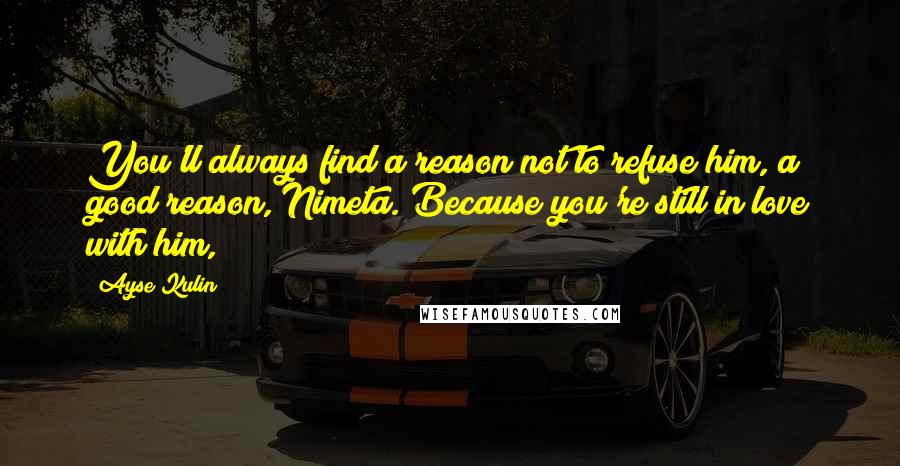 Ayse Kulin Quotes: You'll always find a reason not to refuse him, a good reason, Nimeta. Because you're still in love with him,