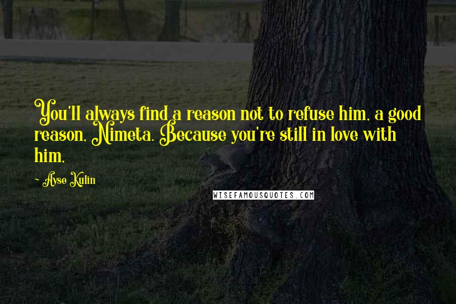 Ayse Kulin Quotes: You'll always find a reason not to refuse him, a good reason, Nimeta. Because you're still in love with him,