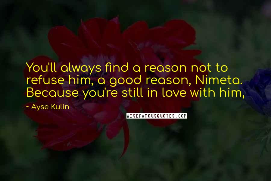 Ayse Kulin Quotes: You'll always find a reason not to refuse him, a good reason, Nimeta. Because you're still in love with him,