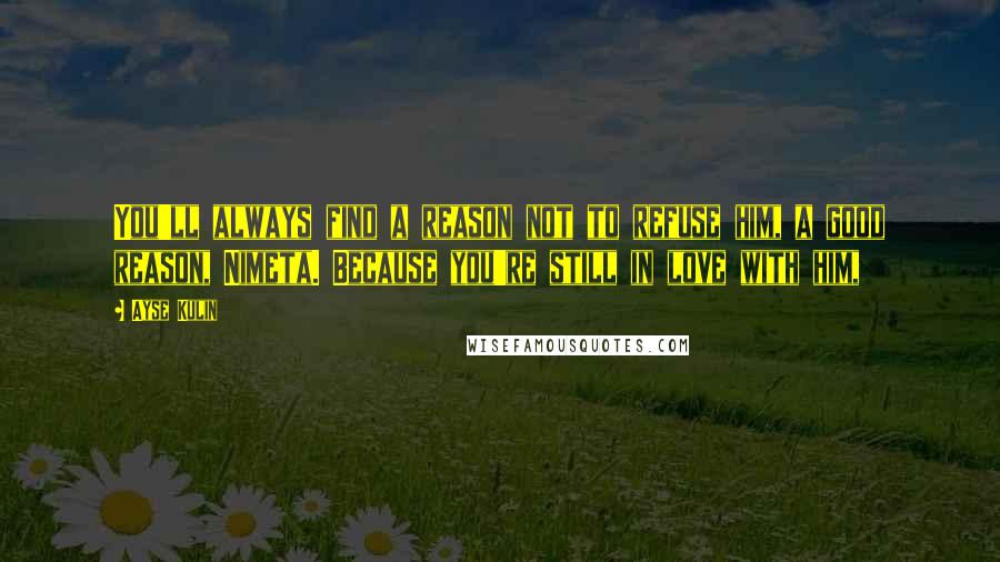 Ayse Kulin Quotes: You'll always find a reason not to refuse him, a good reason, Nimeta. Because you're still in love with him,