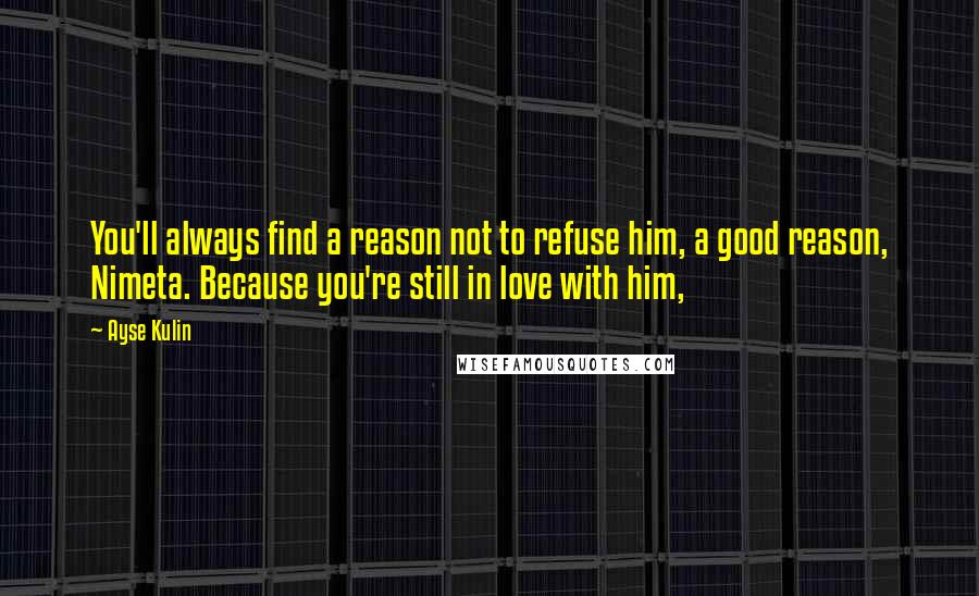 Ayse Kulin Quotes: You'll always find a reason not to refuse him, a good reason, Nimeta. Because you're still in love with him,