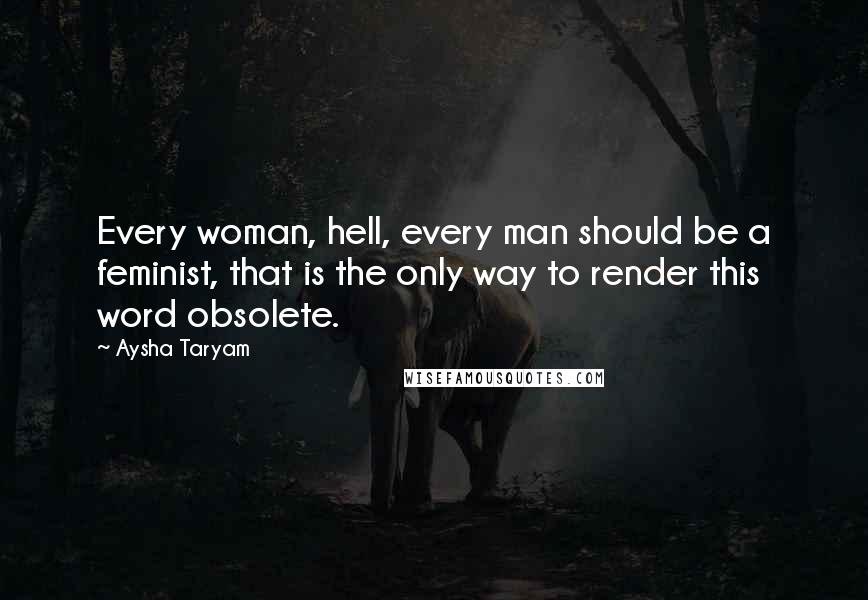 Aysha Taryam Quotes: Every woman, hell, every man should be a feminist, that is the only way to render this word obsolete.