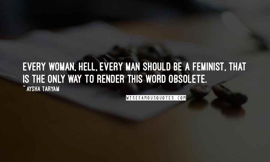 Aysha Taryam Quotes: Every woman, hell, every man should be a feminist, that is the only way to render this word obsolete.