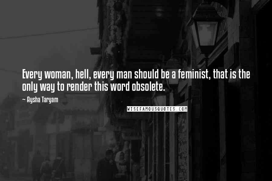 Aysha Taryam Quotes: Every woman, hell, every man should be a feminist, that is the only way to render this word obsolete.