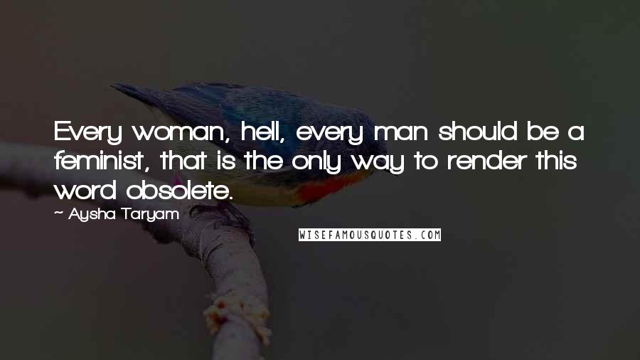 Aysha Taryam Quotes: Every woman, hell, every man should be a feminist, that is the only way to render this word obsolete.