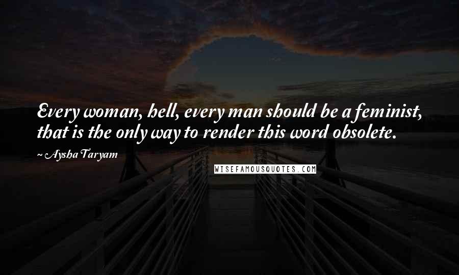 Aysha Taryam Quotes: Every woman, hell, every man should be a feminist, that is the only way to render this word obsolete.